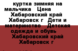 куртка зимняя на мальчика › Цена ­ 1 500 - Хабаровский край, Хабаровск г. Дети и материнство » Детская одежда и обувь   . Хабаровский край,Хабаровск г.